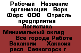 Рабочий › Название организации ­ Ворк Форс, ООО › Отрасль предприятия ­ Логистика › Минимальный оклад ­ 26 000 - Все города Работа » Вакансии   . Хакасия респ.,Саяногорск г.